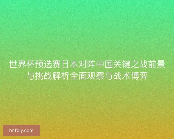 世界杯预选赛日本对阵中国关键之战前景与挑战解析全面观察与战术博弈