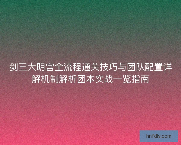 剑三大明宫全流程通关技巧与团队配置详解机制解析团本实战一览指南