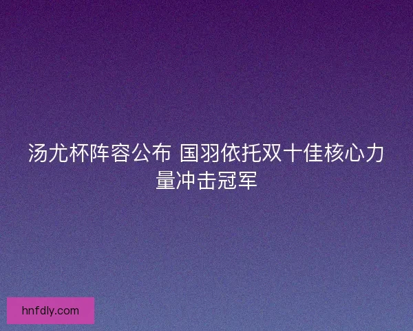 汤尤杯阵容公布 国羽依托双十佳核心力量冲击冠军