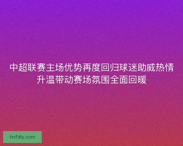 中超联赛主场优势再度回归球迷助威热情升温带动赛场氛围全面回暖
