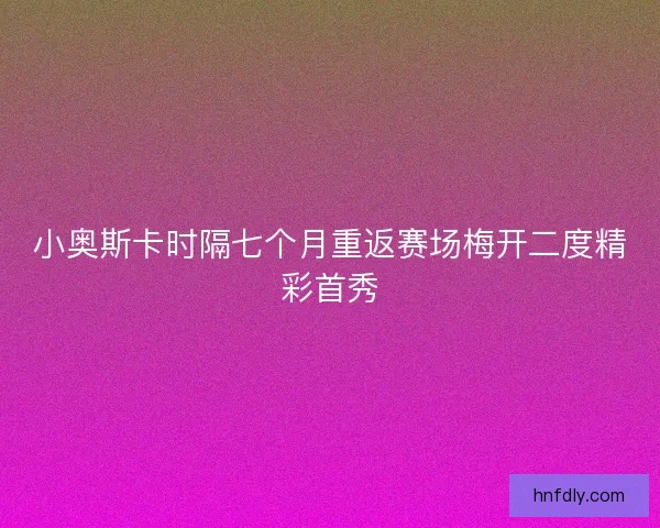 小奥斯卡时隔七个月重返赛场梅开二度精彩首秀