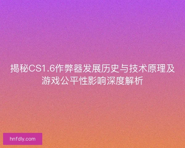 揭秘CS1.6作弊器发展历史与技术原理及游戏公平性影响深度解析