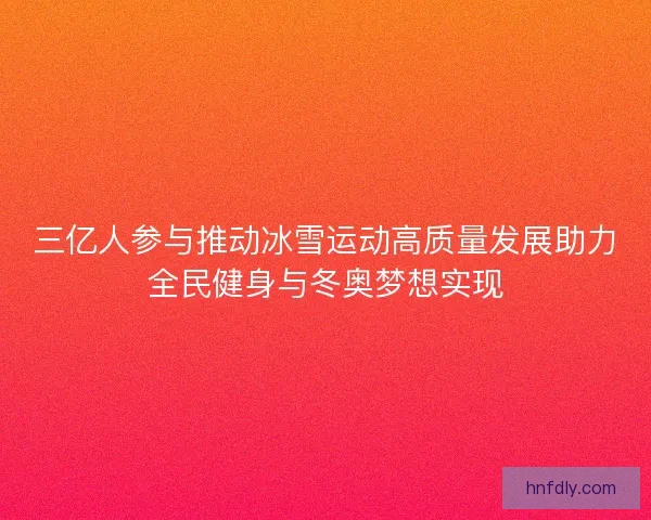 三亿人参与推动冰雪运动高质量发展助力全民健身与冬奥梦想实现