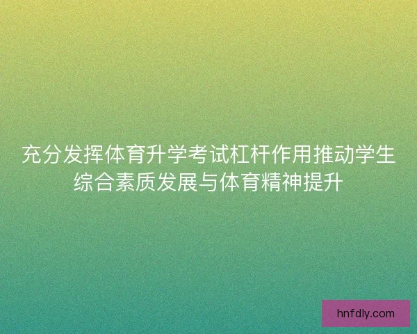 充分发挥体育升学考试杠杆作用推动学生综合素质发展与体育精神提升