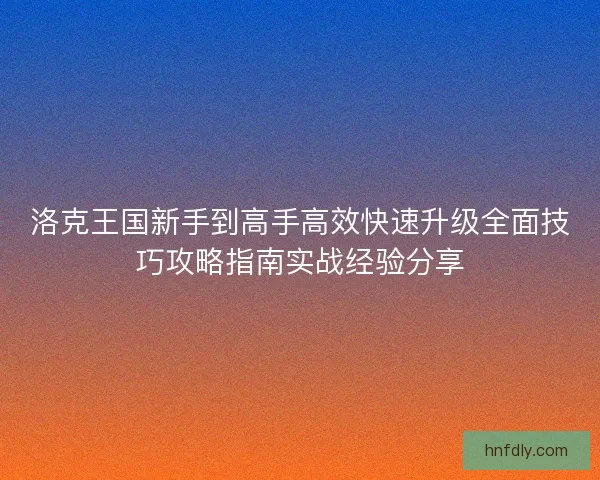 洛克王国新手到高手高效快速升级全面技巧攻略指南实战经验分享
