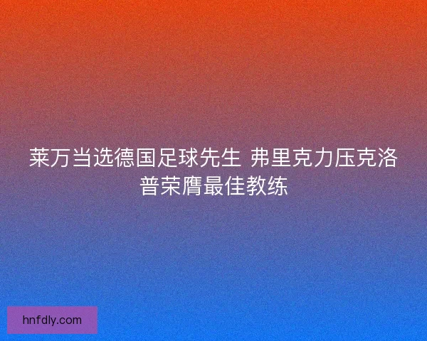 莱万当选德国足球先生 弗里克力压克洛普荣膺最佳教练