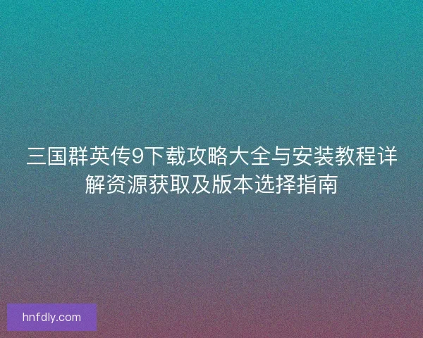 三国群英传9下载攻略大全与安装教程详解资源获取及版本选择指南