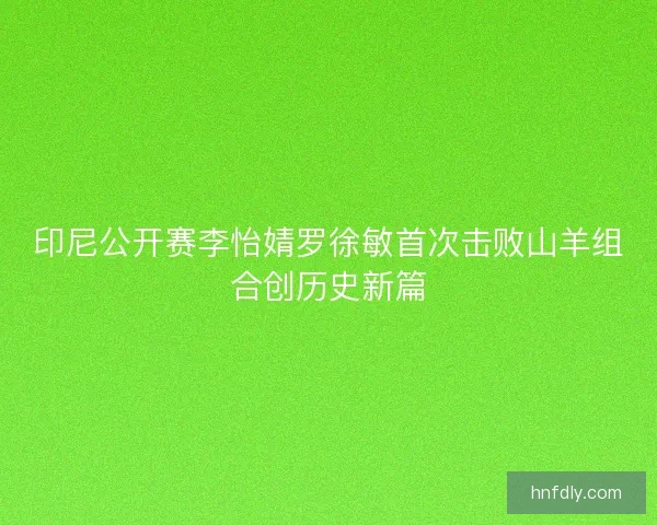 印尼公开赛李怡婧罗徐敏首次击败山羊组合创历史新篇