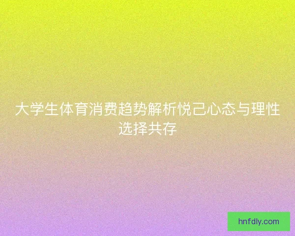 大学生体育消费趋势解析悦己心态与理性选择共存