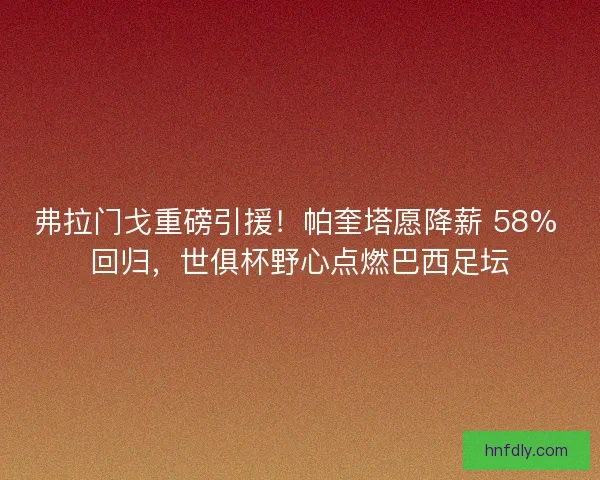 弗拉门戈重磅引援！帕奎塔愿降薪 58% 回归，世俱杯野心点燃巴西足坛