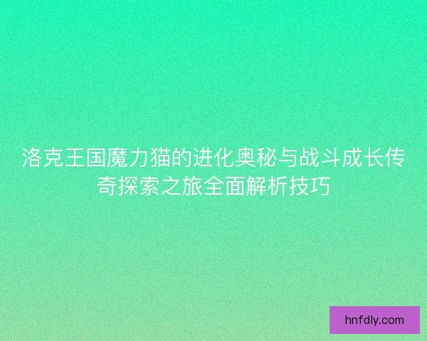 洛克王国魔力猫的进化奥秘与战斗成长传奇探索之旅全面解析技巧