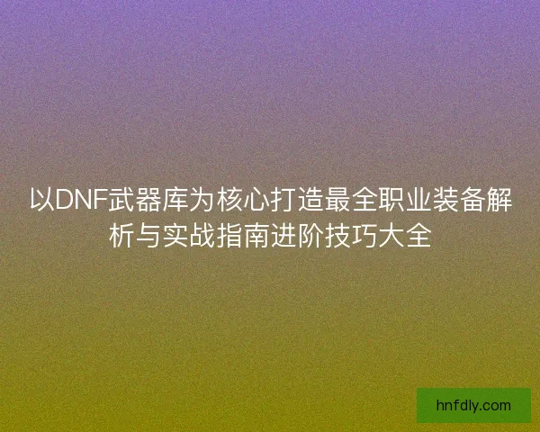 以DNF武器库为核心打造最全职业装备解析与实战指南进阶技巧大全