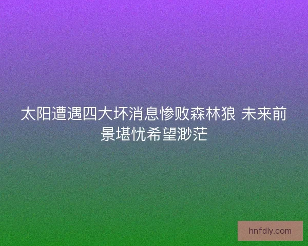 太阳遭遇四大坏消息惨败森林狼 未来前景堪忧希望渺茫