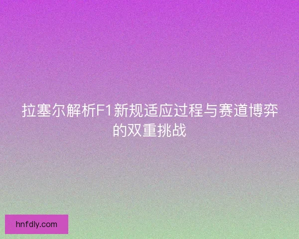 拉塞尔解析F1新规适应过程与赛道博弈的双重挑战