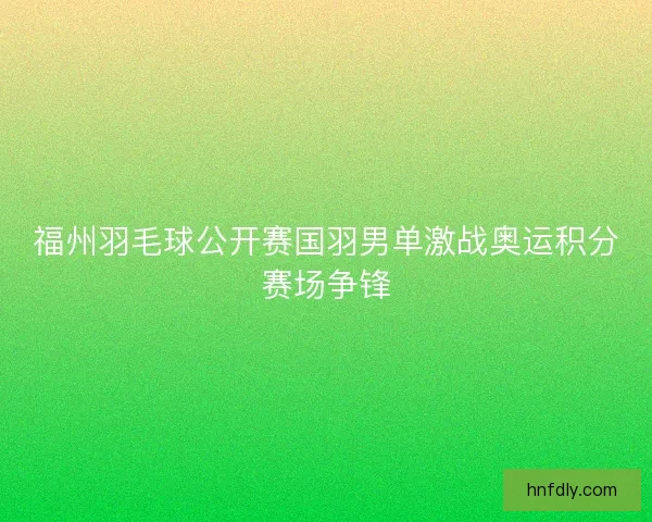 福州羽毛球公开赛国羽男单激战奥运积分赛场争锋