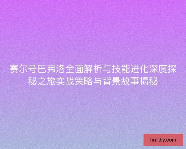 赛尔号巴弗洛全面解析与技能进化深度探秘之旅实战策略与背景故事揭秘