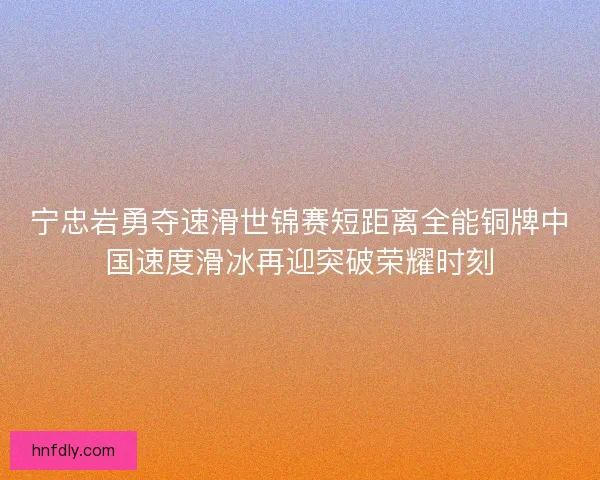 宁忠岩勇夺速滑世锦赛短距离全能铜牌中国速度滑冰再迎突破荣耀时刻