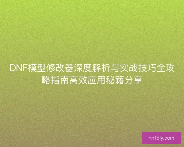 DNF模型修改器深度解析与实战技巧全攻略指南高效应用秘籍分享