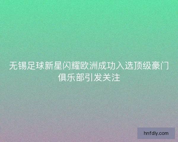 无锡足球新星闪耀欧洲成功入选顶级豪门俱乐部引发关注