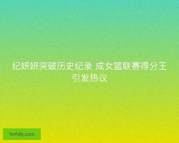 纪妍妍突破历史纪录 成女篮联赛得分王引发热议