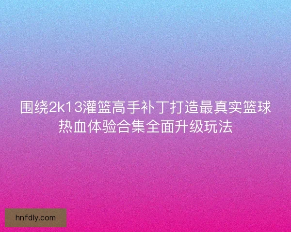 围绕2k13灌篮高手补丁打造最真实篮球热血体验合集全面升级玩法