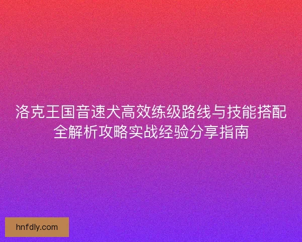 洛克王国音速犬高效练级路线与技能搭配全解析攻略实战经验分享指南 洛克王国音速犬高效练级路线与技能搭配全解析攻略实战经验分享指南
