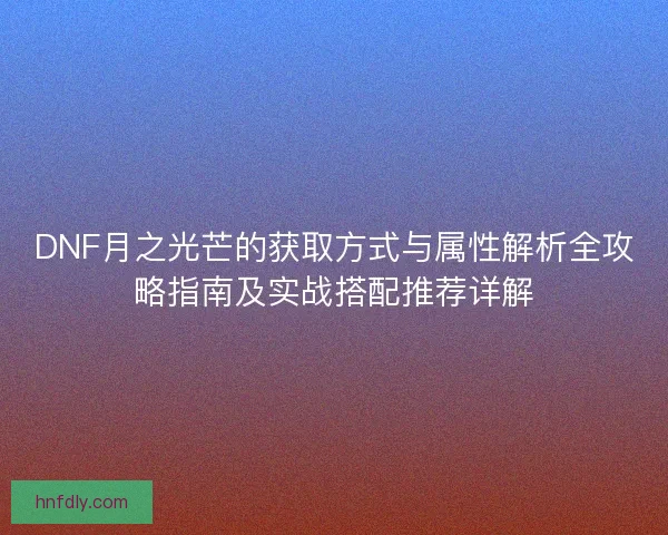 DNF月之光芒的获取方式与属性解析全攻略指南及实战搭配推荐详解 DNF月之光芒的获取方式与属性解析全攻略指南及实战搭配推荐详解