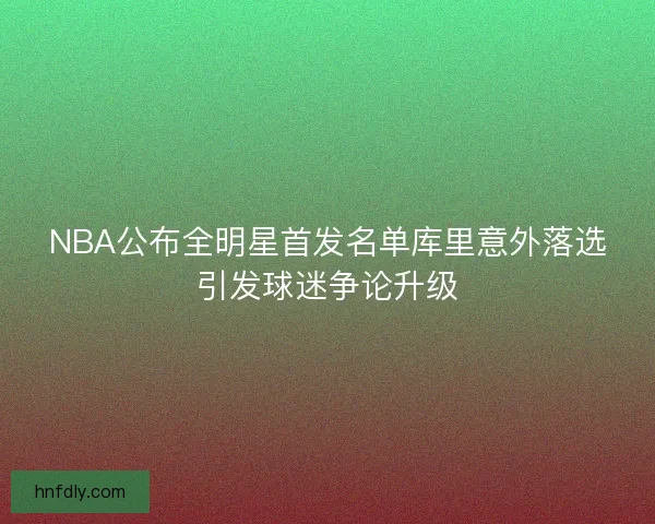 NBA公布全明星首发名单库里意外落选引发球迷争论升级