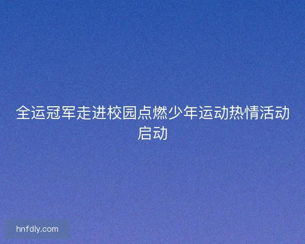 全运冠军走进校园点燃少年运动热情活动启动