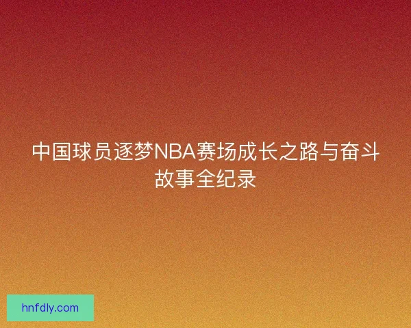 中国球员逐梦NBA赛场成长之路与奋斗故事全纪录