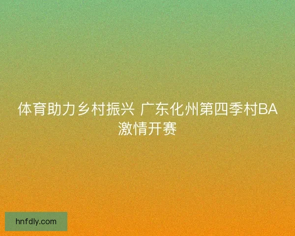 体育助力乡村振兴 广东化州第四季村BA激情开赛