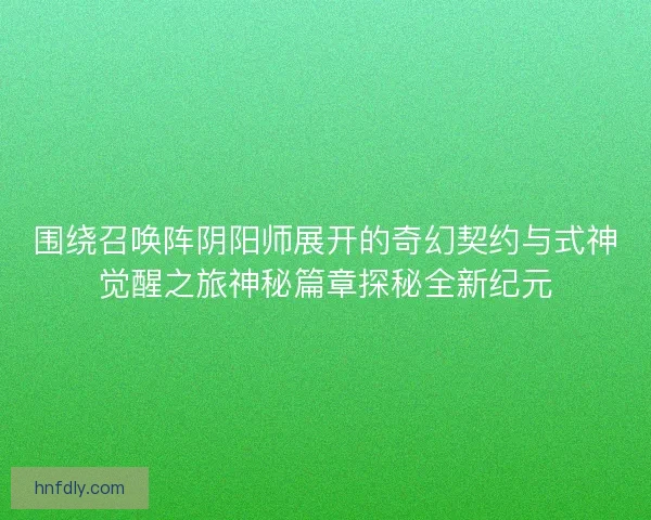 围绕召唤阵阴阳师展开的奇幻契约与式神觉醒之旅神秘篇章探秘全新纪元